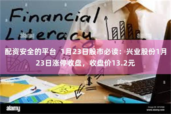 配资安全的平台  1月23日股市必读：兴业股份1月23日涨停收盘，收盘价13.2元