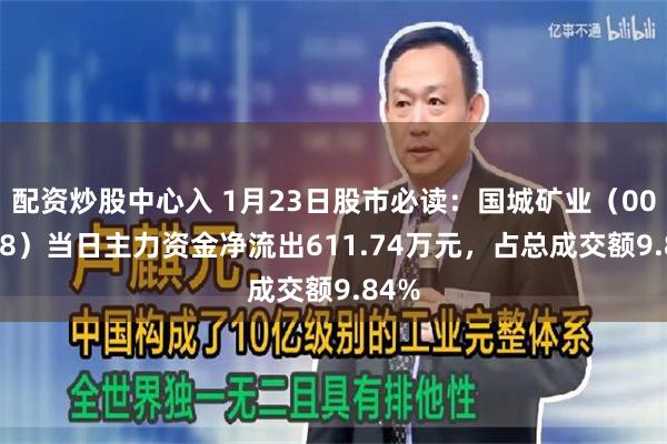 配资炒股中心入 1月23日股市必读：国城矿业（000688）当日主力资金净流出611.74万元，占总成交额9.84%