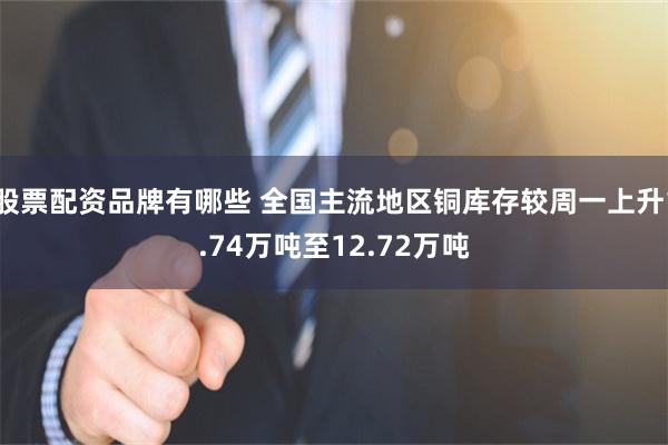 股票配资品牌有哪些 全国主流地区铜库存较周一上升1.74万吨至12.72万吨