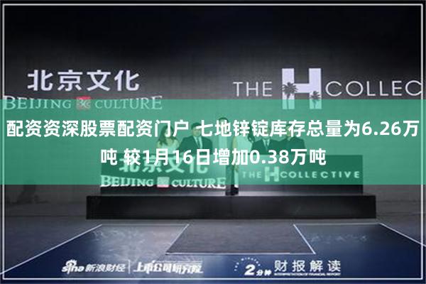 配资资深股票配资门户 七地锌锭库存总量为6.26万吨 较1月16日增加0.38万吨