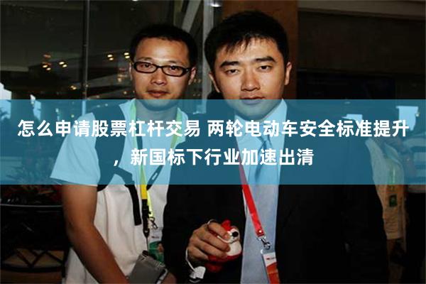 怎么申请股票杠杆交易 两轮电动车安全标准提升，新国标下行业加速出清