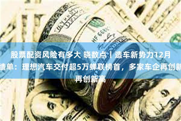 股票配资风险有多大 晓数点丨造车新势力12月成绩单：理想汽车交付超5万蝉联榜首，多家车企再创新高