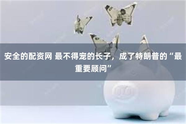安全的配资网 最不得宠的长子，成了特朗普的“最重要顾问”