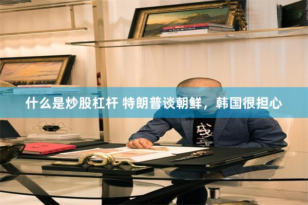 什么是炒股杠杆 特朗普谈朝鲜，韩国很担心