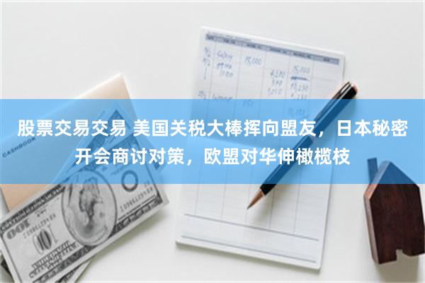 股票交易交易 美国关税大棒挥向盟友，日本秘密开会商讨对策，欧盟对华伸橄榄枝