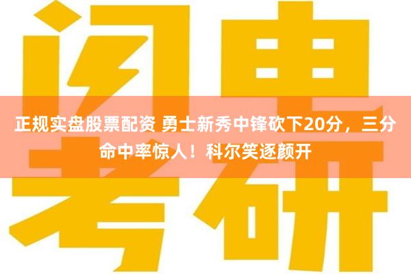 正规实盘股票配资 勇士新秀中锋砍下20分，三分命中率惊人！科尔笑逐颜开