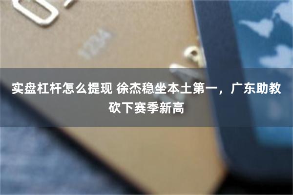 实盘杠杆怎么提现 徐杰稳坐本土第一，广东助教砍下赛季新高