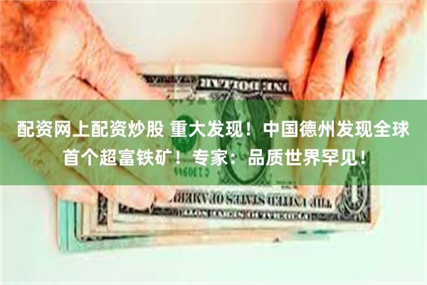 配资网上配资炒股 重大发现！中国德州发现全球首个超富铁矿！专家：品质世界罕见！
