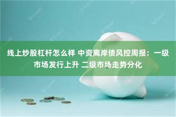线上炒股杠杆怎么样 中资离岸债风控周报：一级市场发行上升 二级市场走势分化