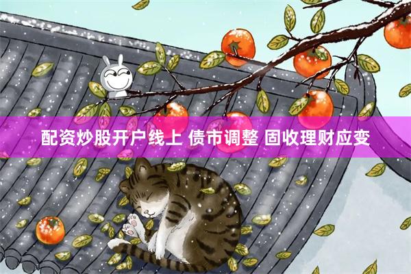 配资炒股开户线上 债市调整 固收理财应变