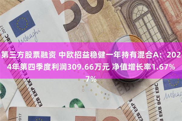 第三方股票融资 中欧招益稳健一年持有混合A：2024年第四季度利润309.66万元 净值增长率1.67%