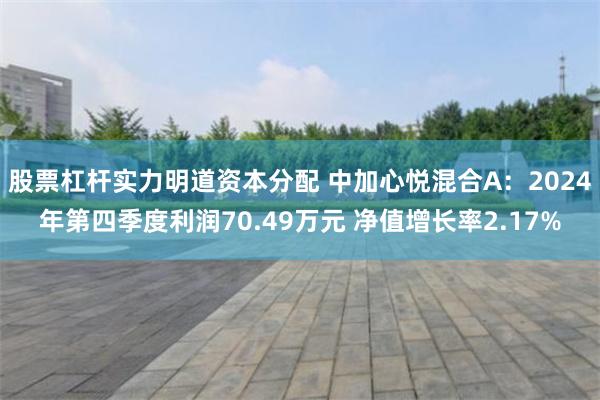 股票杠杆实力明道资本分配 中加心悦混合A：2024年第四季度利润70.49万元 净值增长率2.17%