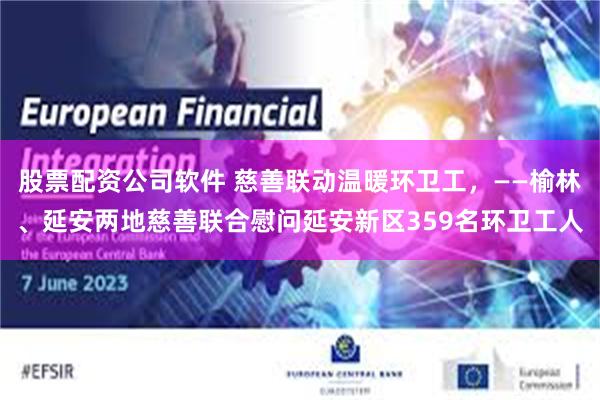 股票配资公司软件 慈善联动温暖环卫工，——榆林、延安两地慈善联合慰问延安新区359名环卫工人