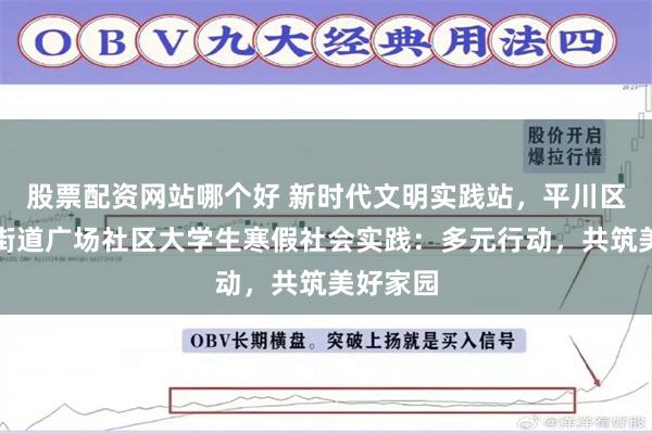 股票配资网站哪个好 新时代文明实践站，平川区兴平路街道广场社区大学生寒假社会实践：多元行动，共筑美好家园