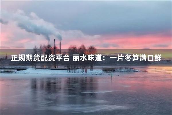 正规期货配资平台 丽水味道：一片冬笋满口鲜
