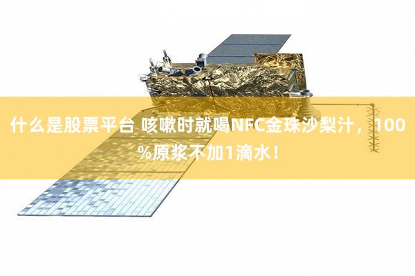 什么是股票平台 咳嗽时就喝NFC金珠沙梨汁，100%原浆不加1滴水！
