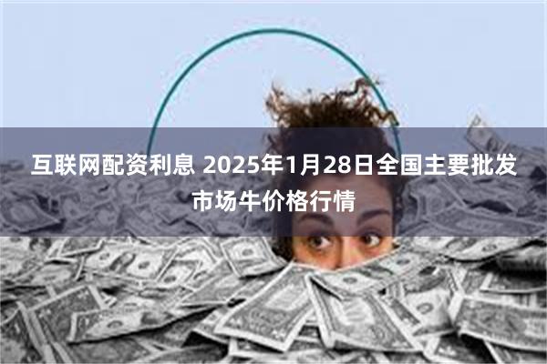 互联网配资利息 2025年1月28日全国主要批发市场牛价格行情