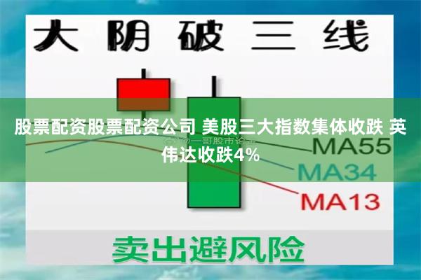 股票配资股票配资公司 美股三大指数集体收跌 英伟达收跌4%