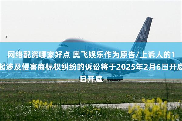 网络配资哪家好点 奥飞娱乐作为原告/上诉人的1起涉及侵害商标权纠纷的诉讼将于2025年2月6日开庭