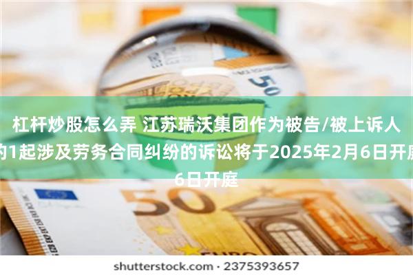 杠杆炒股怎么弄 江苏瑞沃集团作为被告/被上诉人的1起涉及劳务合同纠纷的诉讼将于2025年2月6日开庭