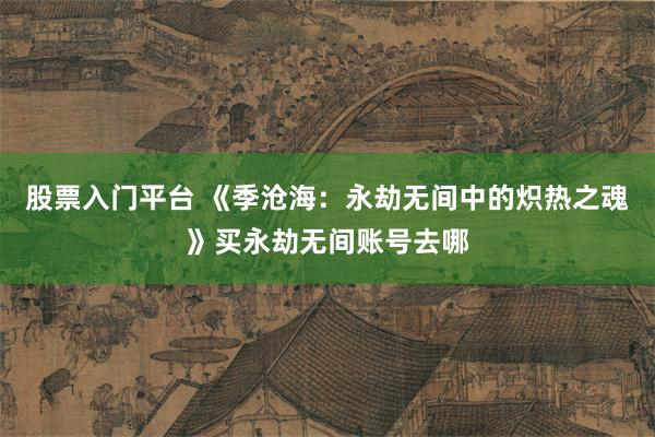 股票入门平台 《季沧海：永劫无间中的炽热之魂》买永劫无间账号去哪