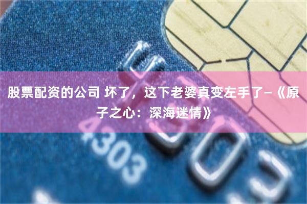 股票配资的公司 坏了，这下老婆真变左手了—《原子之心：深海迷情》