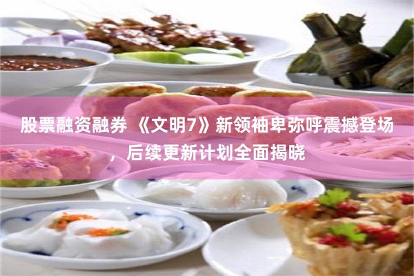 股票融资融券 《文明7》新领袖卑弥呼震撼登场，后续更新计划全面揭晓
