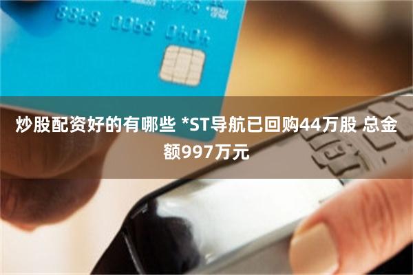 炒股配资好的有哪些 *ST导航已回购44万股 总金额997万元