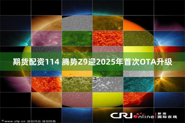 期货配资114 腾势Z9迎2025年首次OTA升级