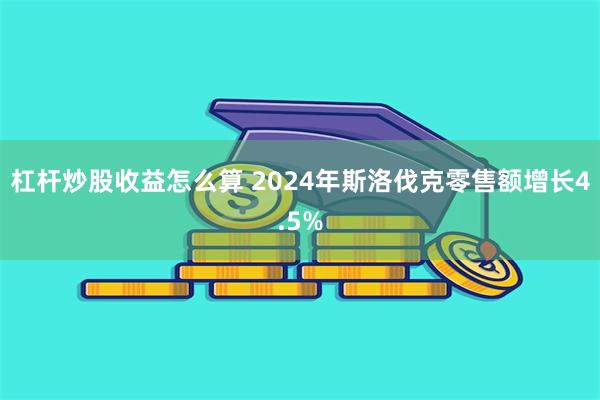 杠杆炒股收益怎么算 2024年斯洛伐克零售额增长4.5%