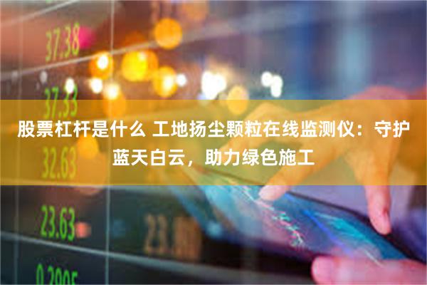 股票杠杆是什么 工地扬尘颗粒在线监测仪：守护蓝天白云，助力绿色施工