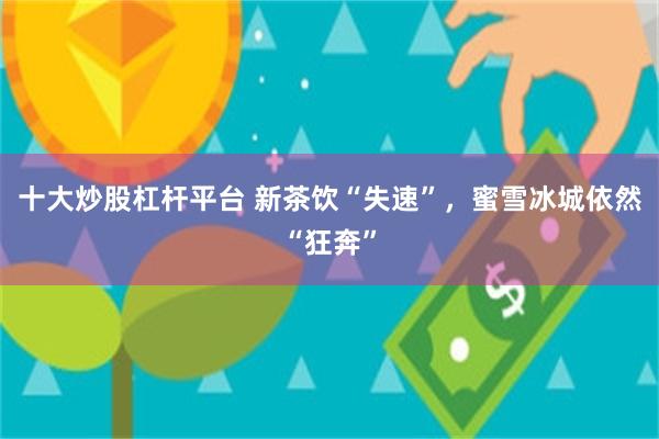 十大炒股杠杆平台 新茶饮“失速”，蜜雪冰城依然“狂奔”