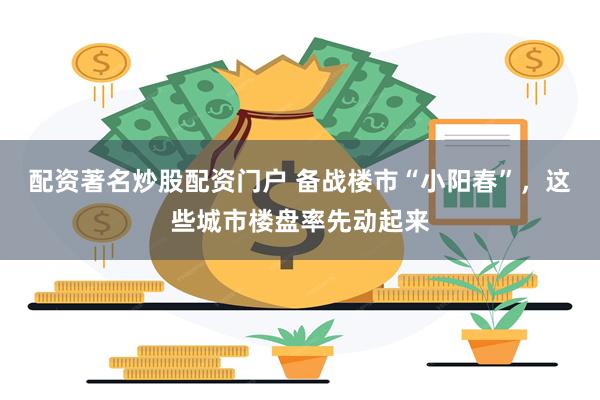配资著名炒股配资门户 备战楼市“小阳春”，这些城市楼盘率先动起来