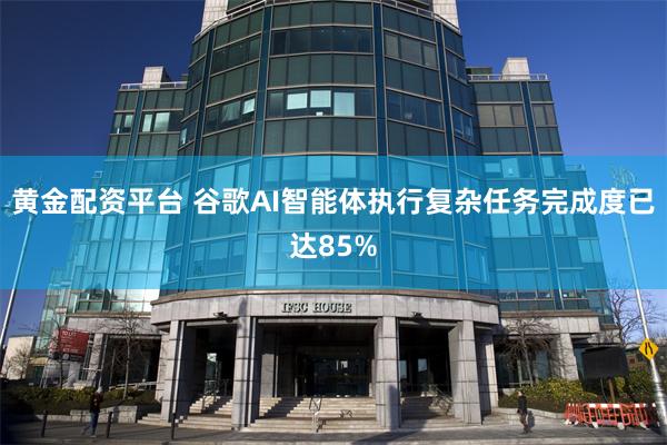 黄金配资平台 谷歌AI智能体执行复杂任务完成度已达85%