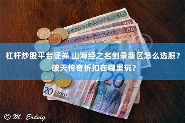 杠杆炒股平台证券 山海经之名剑录新区怎么选服？ 破天传奇折扣在哪里玩？