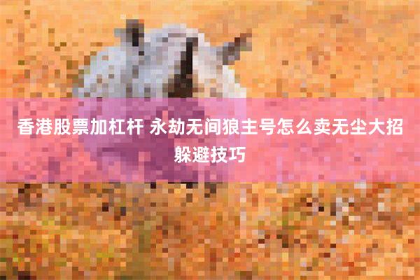 香港股票加杠杆 永劫无间狼主号怎么卖无尘大招躲避技巧