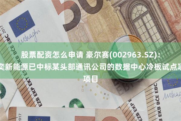 股票配资怎么申请 豪尔赛(002963.SZ)：华奕新能源已中标某头部通讯公司的数据中心冷板试点项目