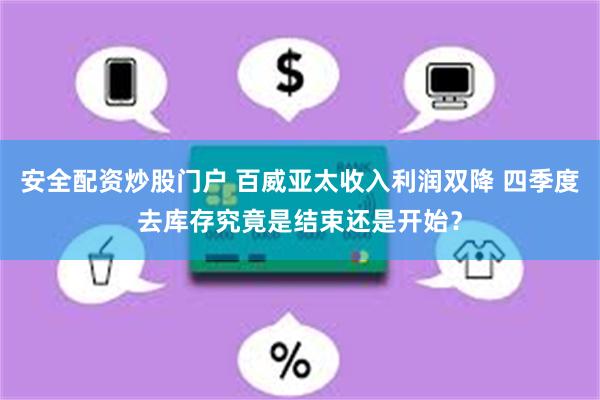 安全配资炒股门户 百威亚太收入利润双降 四季度去库存究竟是结束还是开始？