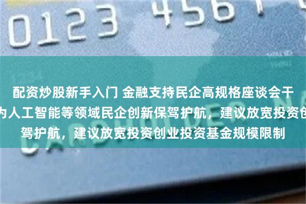 配资炒股新手入门 金融支持民企高规格座谈会干货！人保集团赵鹏：为人工智能等领域民企创新保驾护航，建议放宽投资创业投资基金规模限制