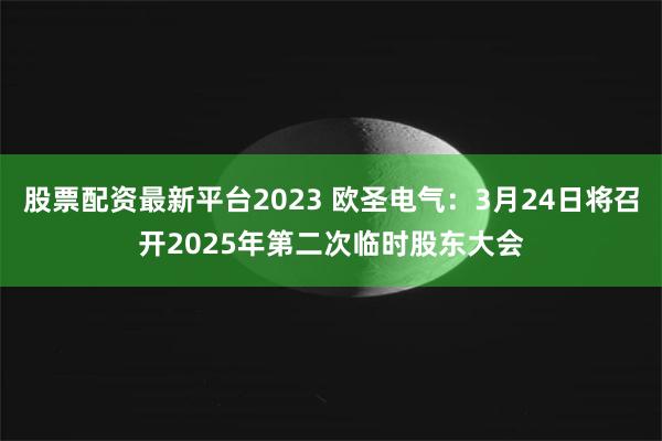 股票配资最新平台2023 欧圣电气：3月24日将召开2025年第二次临时股东大会