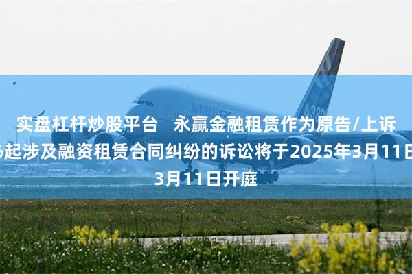 实盘杠杆炒股平台   永赢金融租赁作为原告/上诉人的6起涉及融资租赁合同纠纷的诉讼将于2025年3月11日开庭