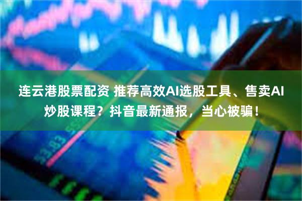连云港股票配资 推荐高效AI选股工具、售卖AI炒股课程？抖音最新通报，当心被骗！