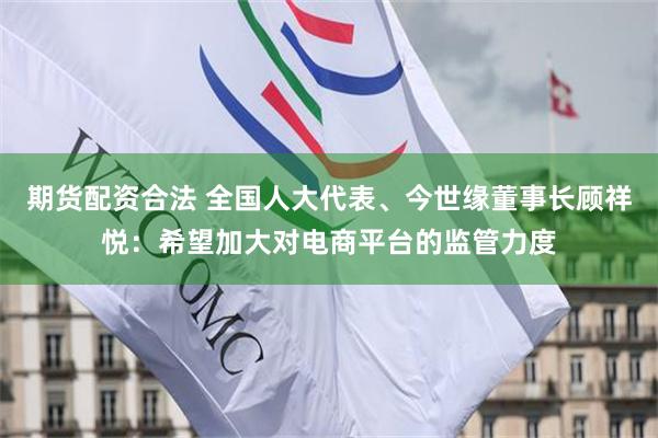 期货配资合法 全国人大代表、今世缘董事长顾祥悦：希望加大对电商平台的监管力度