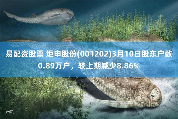 易配资股票 炬申股份(001202)3月10日股东户数0.89万户，较上期减少8.86%