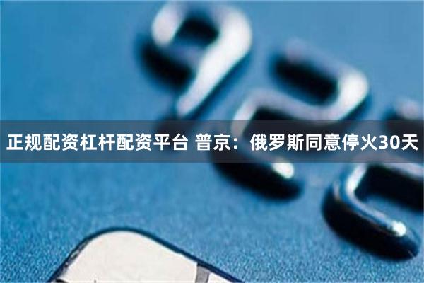 正规配资杠杆配资平台 普京：俄罗斯同意停火30天