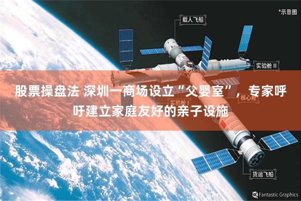 股票操盘法 深圳一商场设立“父婴室”，专家呼吁建立家庭友好的亲子设施