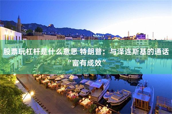 股票玩杠杆是什么意思 特朗普：与泽连斯基的通话“富有成效”