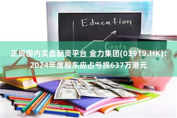 正规国内实盘配资平台 金力集团(03919.HK)：2024年度股东应占亏损637万港元