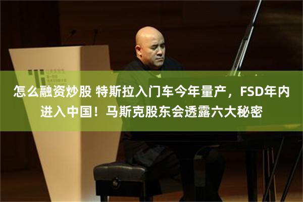 怎么融资炒股 特斯拉入门车今年量产，FSD年内进入中国！马斯克股东会透露六大秘密
