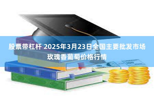 股票带杠杆 2025年3月23日全国主要批发市场玫瑰香葡萄价格行情